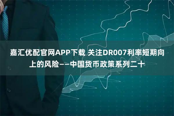 嘉汇优配官网APP下载 关注DR007利率短期向上的风险——中国货币政策系列二十