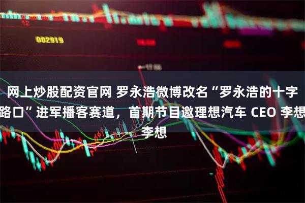 网上炒股配资官网 罗永浩微博改名“罗永浩的十字路口”进军播客赛道，首期节目邀理想汽车 CEO 李想