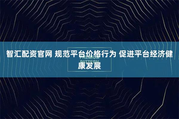 智汇配资官网 规范平台价格行为 促进平台经济健康发展