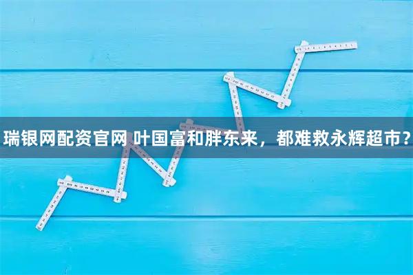 瑞银网配资官网 叶国富和胖东来，都难救永辉超市？