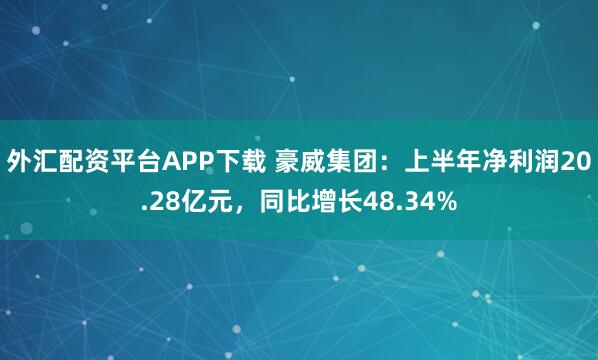 外汇配资平台APP下载 豪威集团：上半年净利润20.28亿元，同比增长48.34%