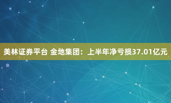 美林证券平台 金地集团：上半年净亏损37.01亿元