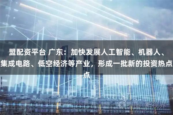 盟配资平台 广东：加快发展人工智能、机器人、集成电路、低空经济等产业，形成一批新的投资热点