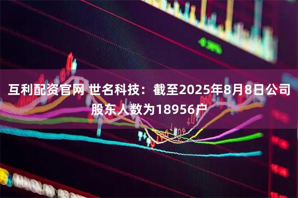 互利配资官网 世名科技：截至2025年8月8日公司股东人数为18956户