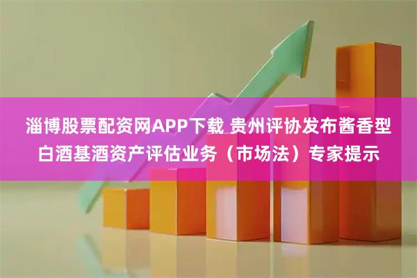 淄博股票配资网APP下载 贵州评协发布酱香型白酒基酒资产评估业务（市场法）专家提示
