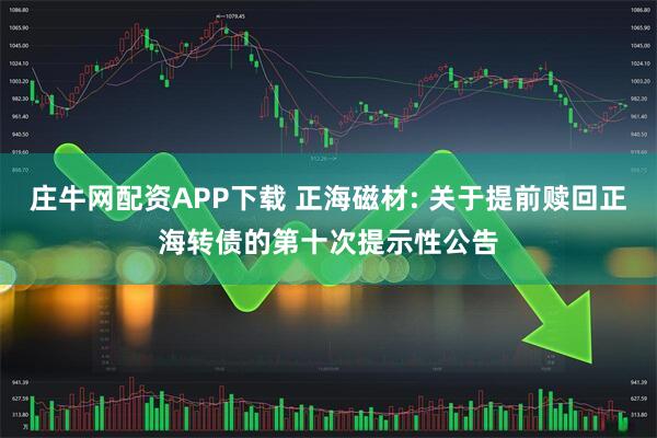 庄牛网配资APP下载 正海磁材: 关于提前赎回正海转债的第十次提示性公告