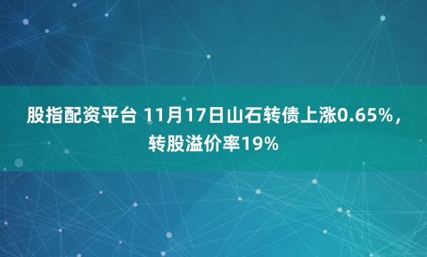 股指配资平台 11月17日山石转债上涨0.65%，转股溢价率19%