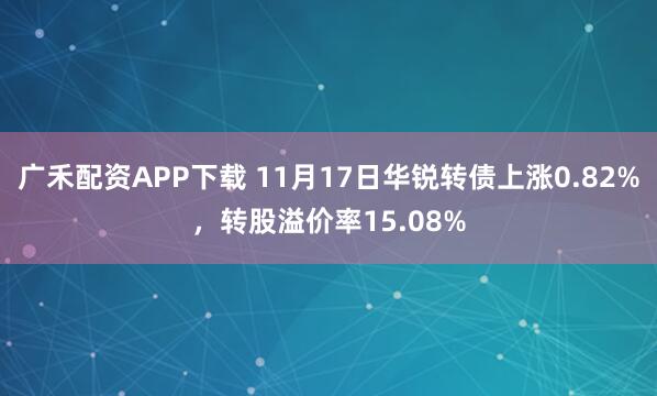 广禾配资APP下载 11月17日华锐转债上涨0.82%,转股溢价率15.08%