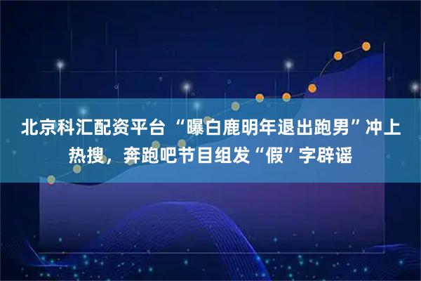 北京科汇配资平台 “曝白鹿明年退出跑男”冲上热搜，奔跑吧节目组发“假”字辟谣