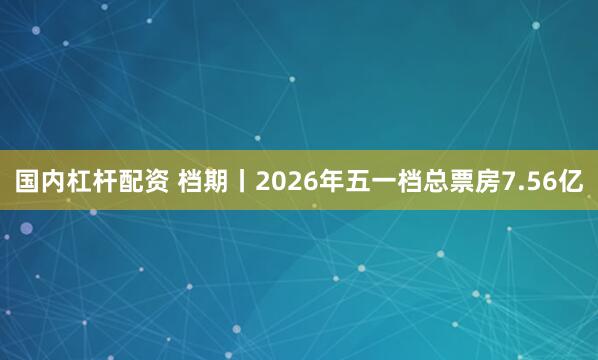 国内杠杆配资 档期丨2026年五一档总票房7.56亿