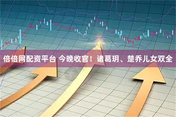 倍倍网配资平台 今晚收官！诸葛玥、楚乔儿女双全