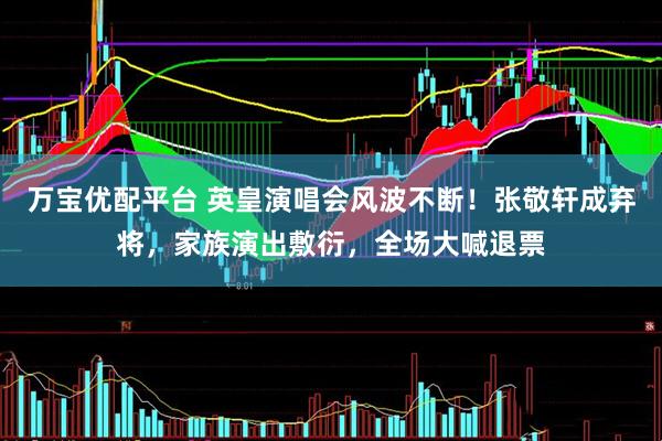万宝优配平台 英皇演唱会风波不断！张敬轩成弃将，家族演出敷衍，全场大喊退票