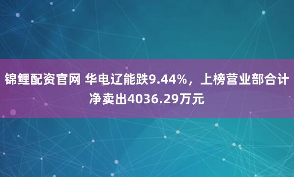 锦鲤配资官网 华电辽能跌9.44%，上榜营业部合计净卖出4036.29万元