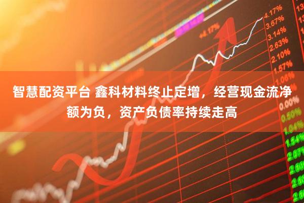智慧配资平台 鑫科材料终止定增，经营现金流净额为负，资产负债率持续走高